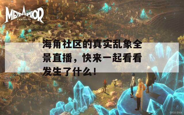 海角社區(qū)的真實亂象全景直播，快來一起看看發(fā)生了什么！
