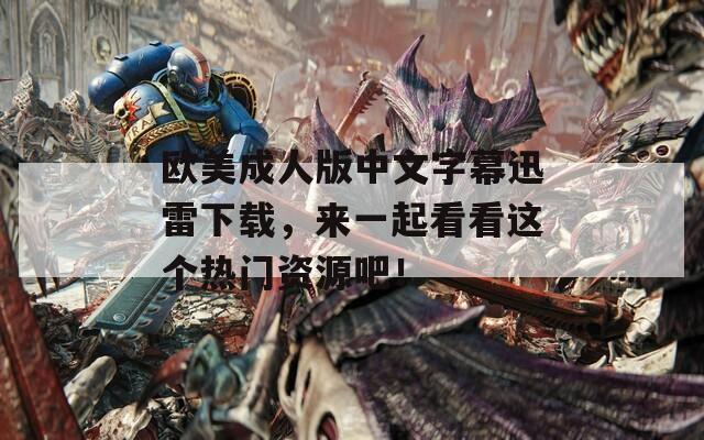 歐美成人版中文字幕迅雷下載，來一起看看這個熱門資源吧！
