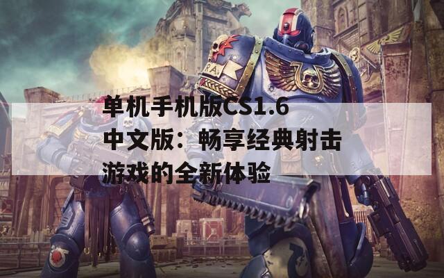 單機(jī)手機(jī)版CS1.6中文版：暢享經(jīng)典射擊游戲的全新體驗(yàn)