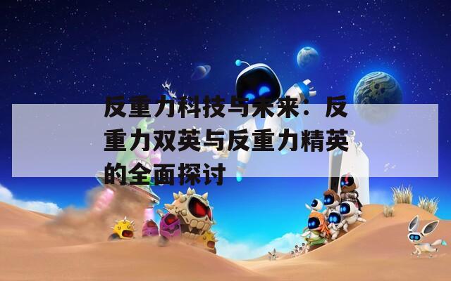 反重力科技與未來：反重力雙英與反重力精英的全面探討