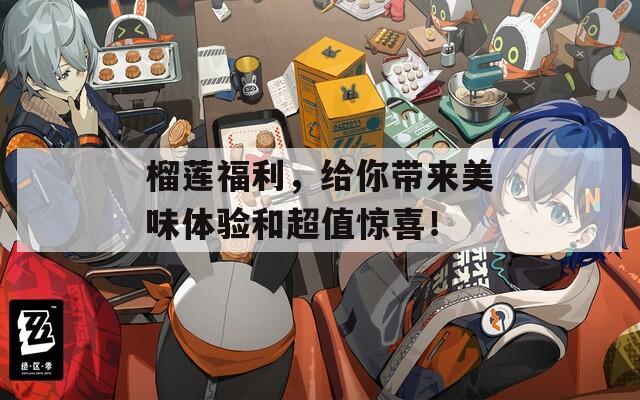 榴蓮福利，給你帶來(lái)美味體驗(yàn)和超值驚喜！