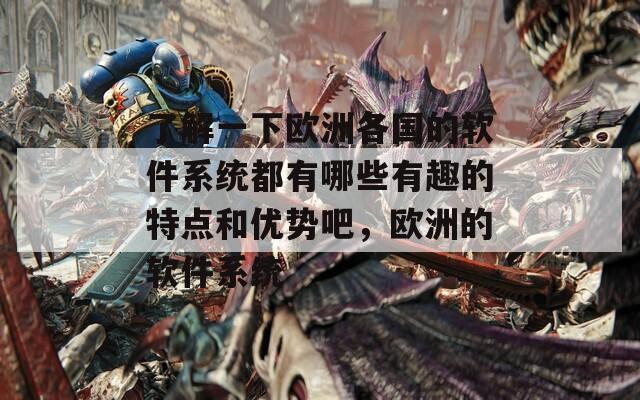 了解一下歐洲各國(guó)的軟件系統(tǒng)都有哪些有趣的特點(diǎn)和優(yōu)勢(shì)吧，歐洲的軟件系統(tǒng)