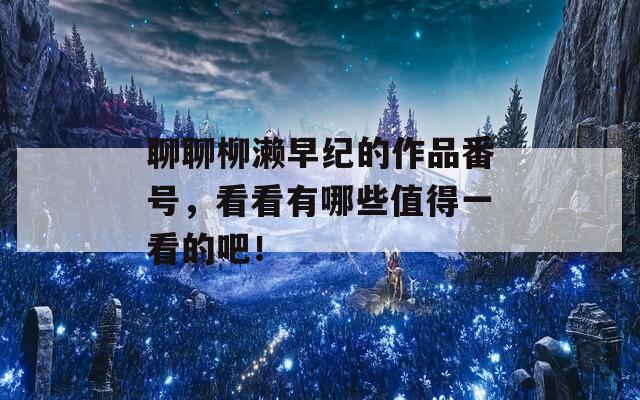 聊聊柳瀨早紀(jì)的作品番號，看看有哪些值得一看的吧！