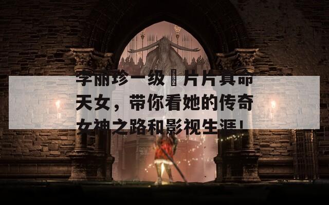 李麗珍一級(jí)婬片片真命天女，帶你看她的傳奇女神之路和影視生涯！