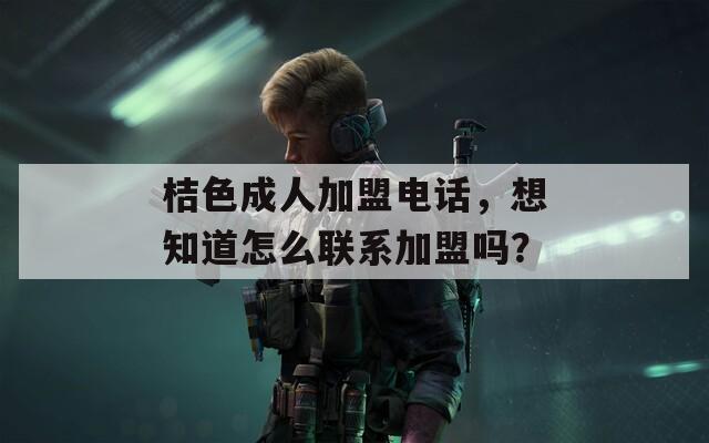 桔色成人加盟電話，想知道怎么聯(lián)系加盟嗎？
