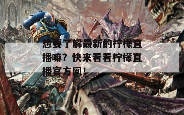 想要了解最新的檸檬直播嘛？快來看看檸檬直播官方網！