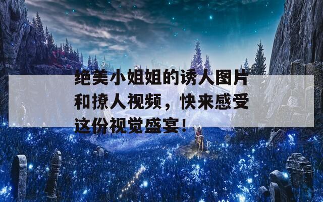 絕美小姐姐的誘人圖片和撩人視頻，快來(lái)感受這份視覺盛宴！