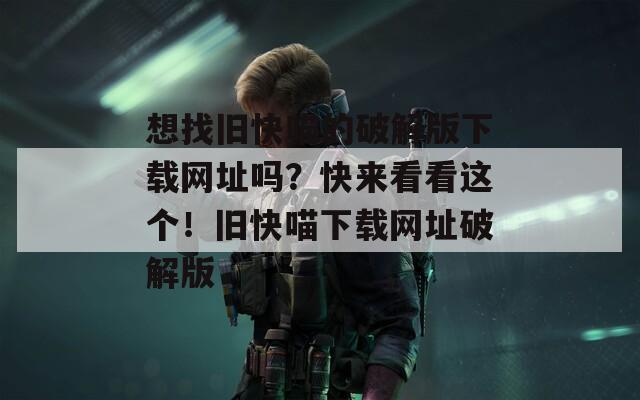想找舊快喵的破解版下載網(wǎng)址嗎？快來(lái)看看這個(gè)！舊快喵下載網(wǎng)址破解版