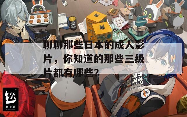 聊聊那些日本的成人影片，你知道的那些三級(jí)片都有哪些？