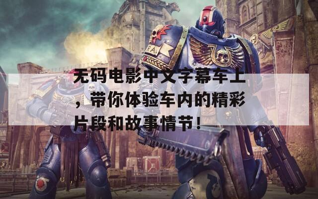 無碼電影中文字幕車上，帶你體驗車內(nèi)的精彩片段和故事情節(jié)！