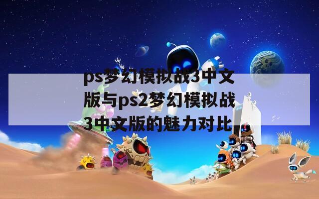 ps夢(mèng)幻模擬戰(zhàn)3中文版與ps2夢(mèng)幻模擬戰(zhàn)3中文版的魅力對(duì)比
