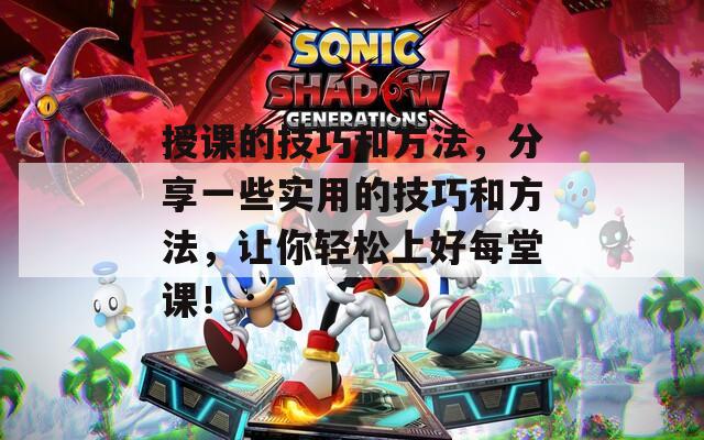 授課的技巧和方法，分享一些實用的技巧和方法，讓你輕松上好每堂課！