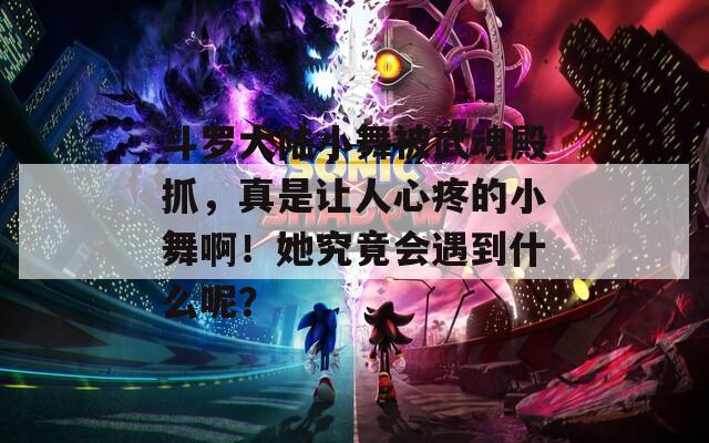 斗羅大陸小舞被武魂殿抓，真是讓人心疼的小舞??！她究竟會遇到什么呢？