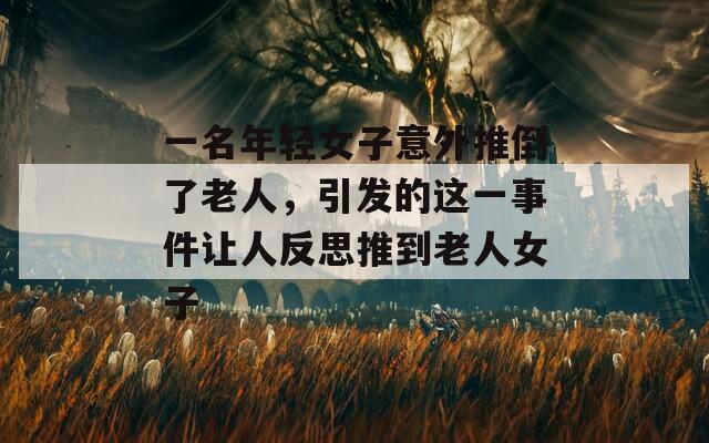 一名年輕女子意外推倒了老人，引發(fā)的這一事件讓人反思推到老人女子