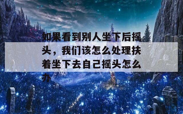 如果看到別人坐下后搖頭，我們該怎么處理扶著坐下去自己搖頭怎么辦
