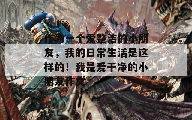 作為一個(gè)愛(ài)整潔的小朋友，我的日常生活是這樣的！我是愛(ài)干凈的小朋友作文