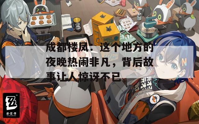 成都樓鳳：這個(gè)地方的夜晚熱鬧非凡，背后故事讓人驚訝不已