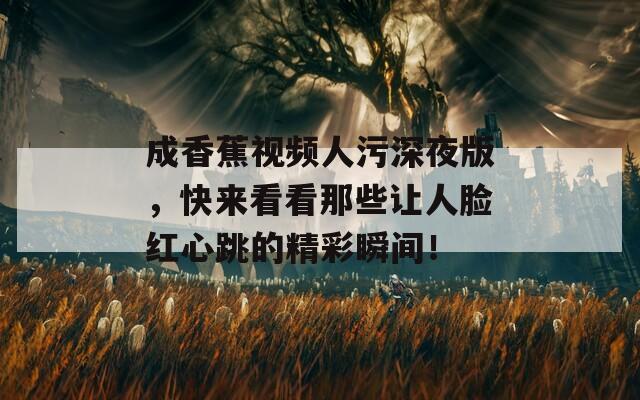 成香蕉視頻人污深夜版，快來看看那些讓人臉紅心跳的精彩瞬間！
