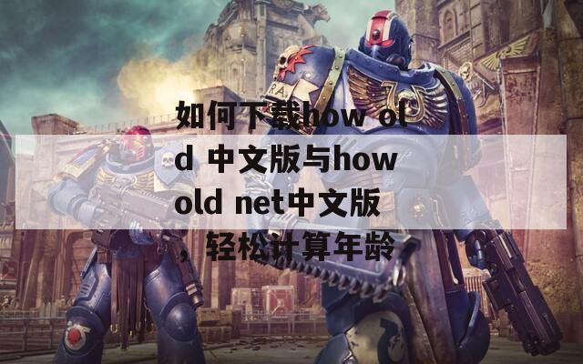 如何下載how old 中文版與how old net中文版，輕松計算年齡