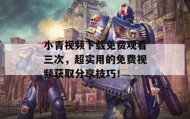 小青視頻下載免費(fèi)觀看三次，超實(shí)用的免費(fèi)視頻獲取分享技巧！