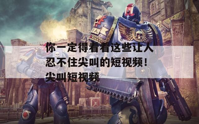 你一定得看看這些讓人忍不住尖叫的短視頻！尖叫短視頻