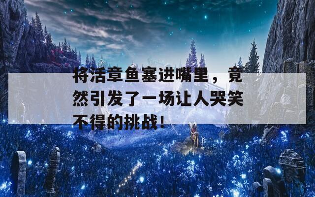將活章魚塞進(jìn)嘴里，竟然引發(fā)了一場讓人哭笑不得的挑戰(zhàn)！