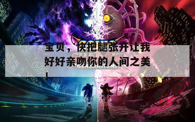 寶貝，快把腿張開讓我好好親吻你的人間之美！