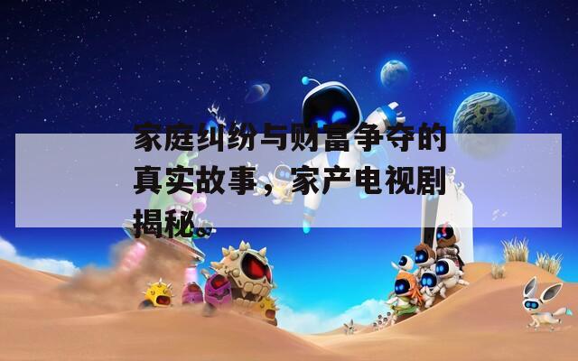 家庭糾紛與財(cái)富爭奪的真實(shí)故事，家產(chǎn)電視劇揭秘。