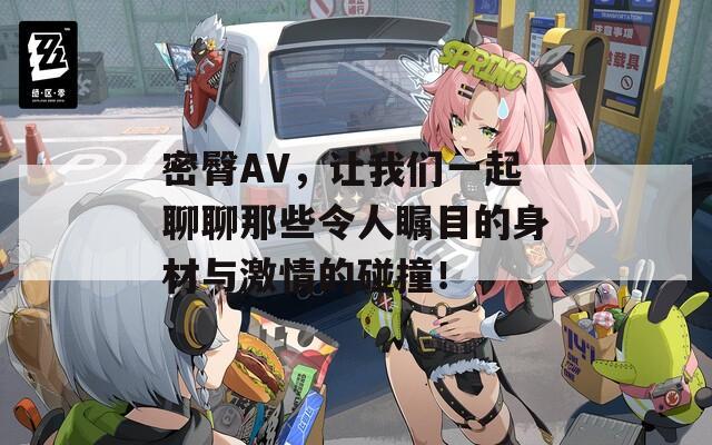 密臀AV，讓我們一起聊聊那些令人矚目的身材與激情的碰撞！