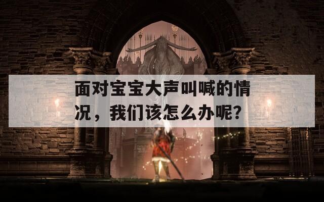 面對(duì)寶寶大聲叫喊的情況，我們?cè)撛趺崔k呢？