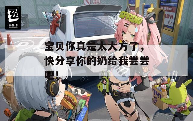 寶貝你真是太大方了，快分享你的奶給我嘗嘗吧！