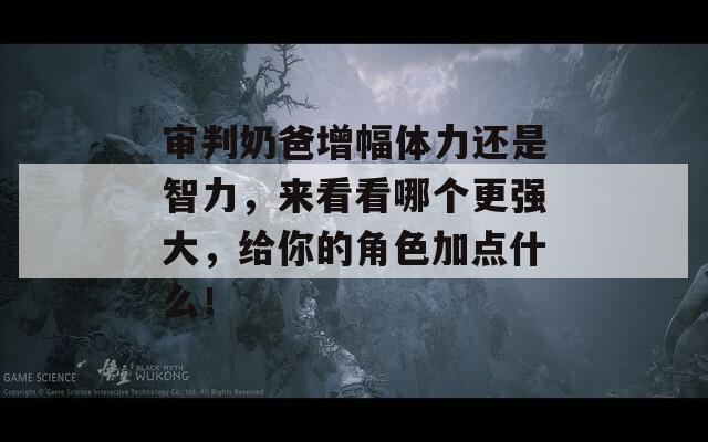 審判奶爸增幅體力還是智力，來看看哪個更強(qiáng)大，給你的角色加點(diǎn)什么！