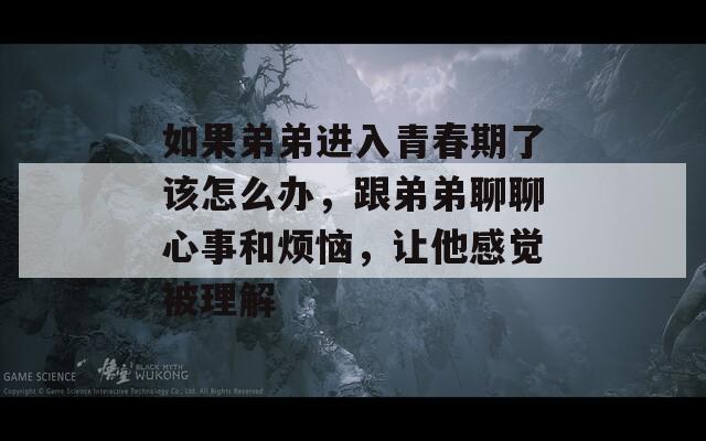如果弟弟進(jìn)入青春期了該怎么辦，跟弟弟聊聊心事和煩惱，讓他感覺被理解