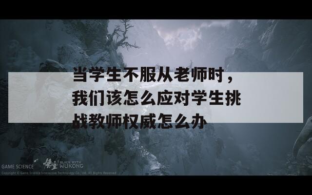 當(dāng)學(xué)生不服從老師時(shí)，我們?cè)撛趺磻?yīng)對(duì)學(xué)生挑戰(zhàn)教師權(quán)威怎么辦
