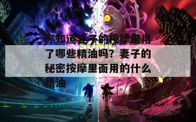 你知道妻子的按摩里用了哪些精油嗎？妻子的秘密按摩里面用的什么精油