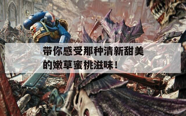 帶你感受那種清新甜美的嫩草蜜桃滋味！