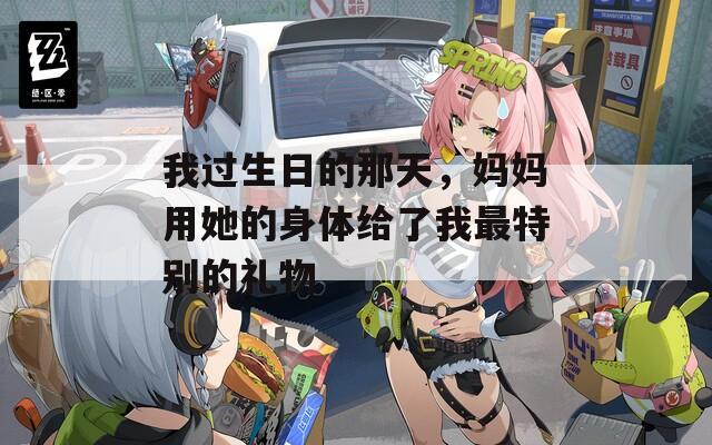 我過生日的那天，媽媽用她的身體給了我最特別的禮物