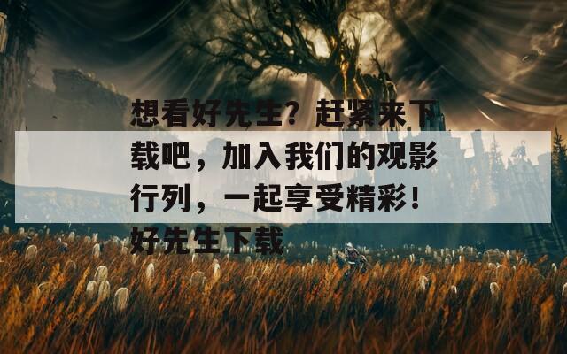 想看好先生？趕緊來下載吧，加入我們的觀影行列，一起享受精彩！好先生下載