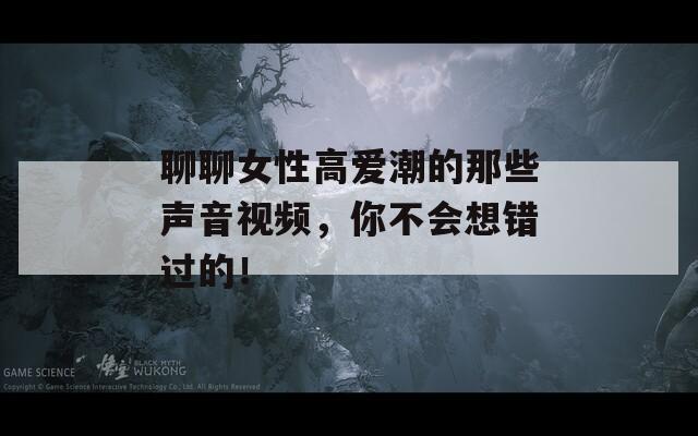 聊聊女性高愛潮的那些聲音視頻，你不會想錯過的！