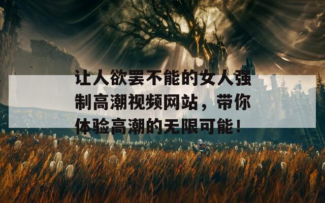 讓人欲罷不能的女人強(qiáng)制高潮視頻網(wǎng)站，帶你體驗(yàn)高潮的無限可能！
