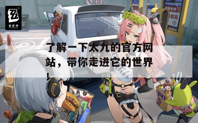 了解一下太九的官方網(wǎng)站，帶你走進它的世界！