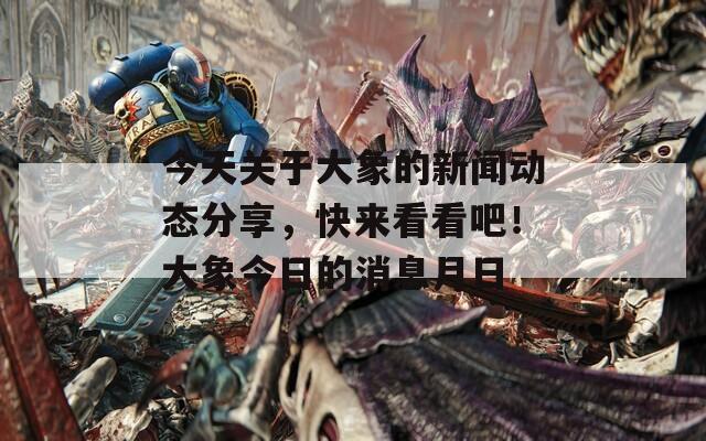 今天關(guān)于大象的新聞動(dòng)態(tài)分享，快來看看吧！大象今日的消息月日