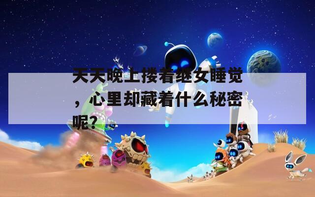 天天晚上摟著繼女睡覺，心里卻藏著什么秘密呢？