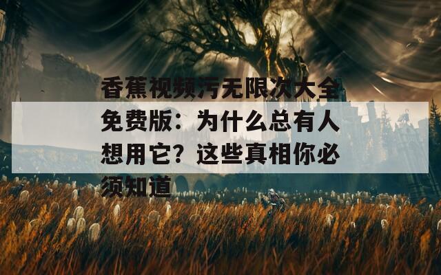 香蕉視頻污無限次大全免費(fèi)版：為什么總有人想用它？這些真相你必須知道
