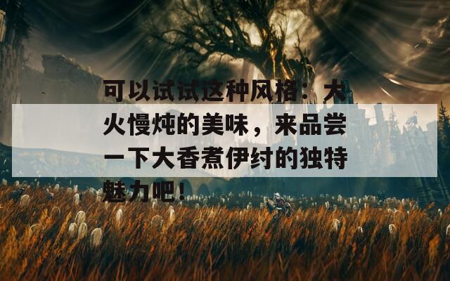 可以試試這種風格：大火慢燉的美味，來品嘗一下大香煮伊紂的獨特魅力吧！