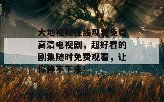 大地視頻在線觀看免費(fèi)高清電視劇，超好看的劇集隨時免費(fèi)觀看，讓你停不下來！