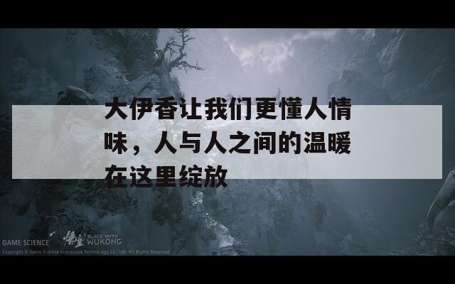 大伊香讓我們更懂人情味，人與人之間的溫暖在這里綻放