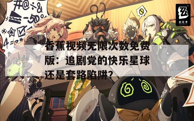香蕉視頻無限次數(shù)免費(fèi)版：追劇黨的快樂星球還是套路陷阱？