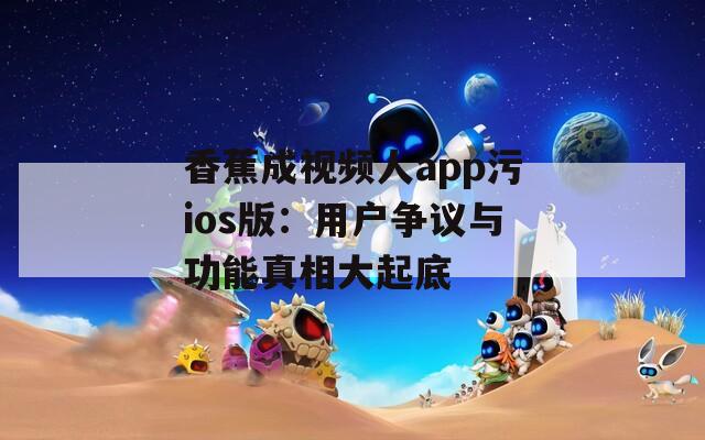 香蕉成視頻人app污ios版：用戶爭議與功能真相大起底