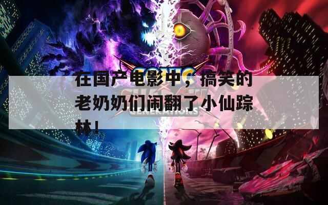 在國產(chǎn)電影中，搞笑的老奶奶們鬧翻了小仙蹤林！